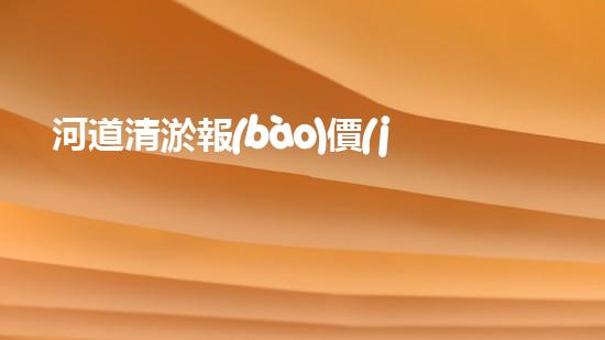 河道清淤報(bào)價(jià)明細(xì)表如何寫：清淤工程如何提升河道生態(tài)？